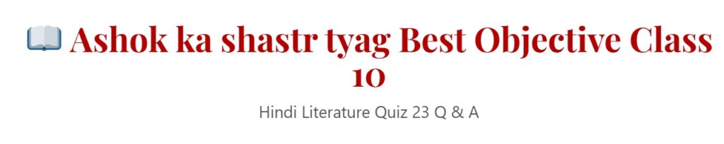 Ashok ka shastr tyag Best Objective Class 10